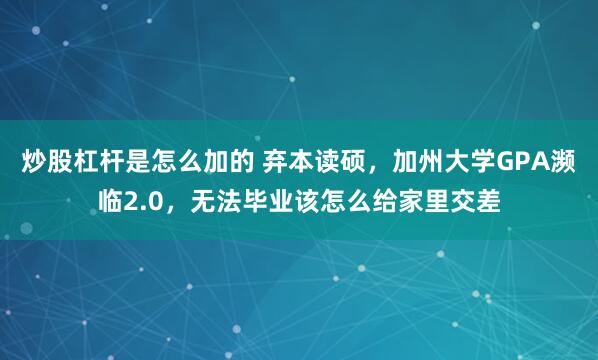 炒股杠杆是怎么加的 弃本读硕，加州大学GPA濒临2.0，无法毕业该怎么给家里交差