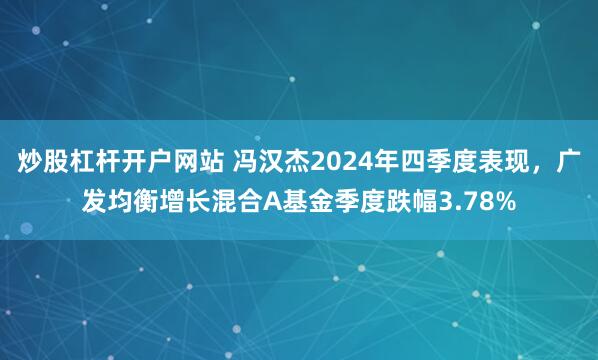 炒股杠杆开户网站 冯汉杰2024年四季度表现，广发均衡增长混合A基金季度跌幅3.78%