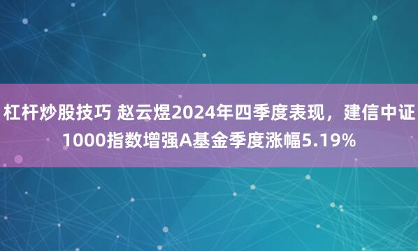 杠杆炒股技巧 赵云煜2024年四季度表现，建信中证1000指数增强A基金季度涨幅5.19%