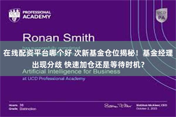 在线配资平台哪个好 次新基金仓位揭秘！基金经理出现分歧 快速加仓还是等待时机？