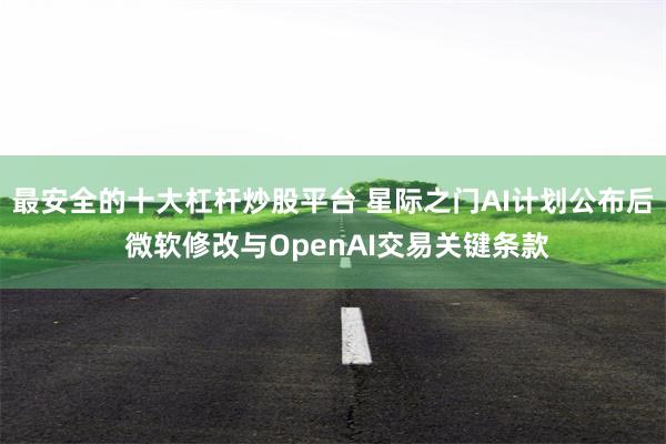 最安全的十大杠杆炒股平台 星际之门AI计划公布后 微软修改与OpenAI交易关键条款