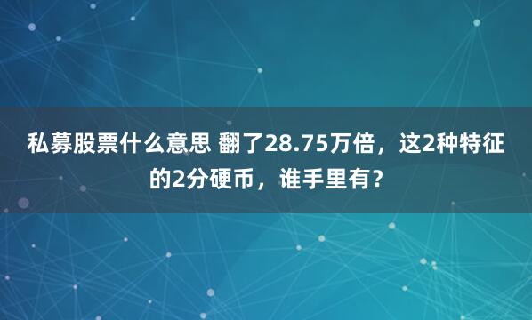 私募股票什么意思 翻了28.75万倍，这2种特征的2分硬币，谁手里有？