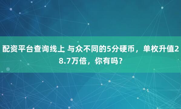 配资平台查询线上 与众不同的5分硬币，单枚升值28.7万倍，你有吗？