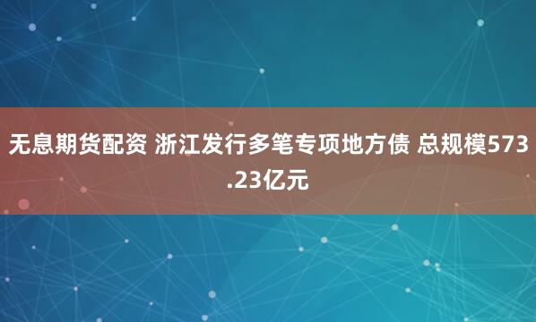 无息期货配资 浙江发行多笔专项地方债 总规模573.23亿元