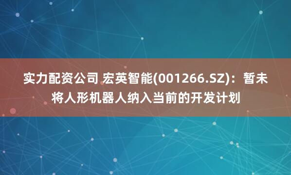 实力配资公司 宏英智能(001266.SZ)：暂未将人形机器人纳入当前的开发计划