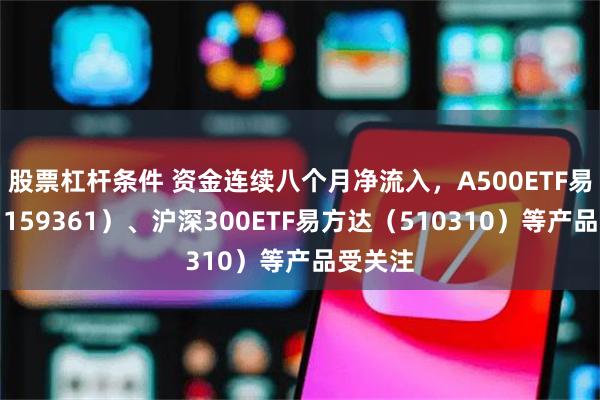 股票杠杆条件 资金连续八个月净流入，A500ETF易方达（159361）、沪深300ETF易方达（510310）等产品受关注