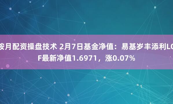 按月配资操盘技术 2月7日基金净值：易基岁丰添利LOF最新净值1.6971，涨0.07%