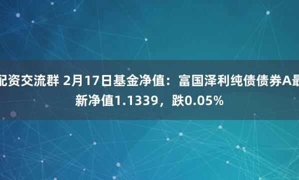 配资交流群 2月17日基金净值：富国泽利纯债债券A最新净值1.1339，跌0.05%