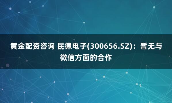 黄金配资咨询 民德电子(300656.SZ)：暂无与微信方面的合作