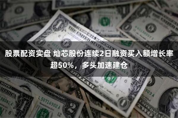 股票配资实盘 灿芯股份连续2日融资买入额增长率超50%，多头加速建仓