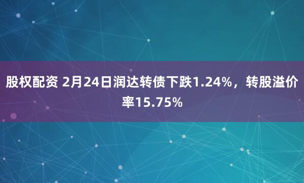 股权配资 2月24日润达转债下跌1.24%，转股溢价率15.75%