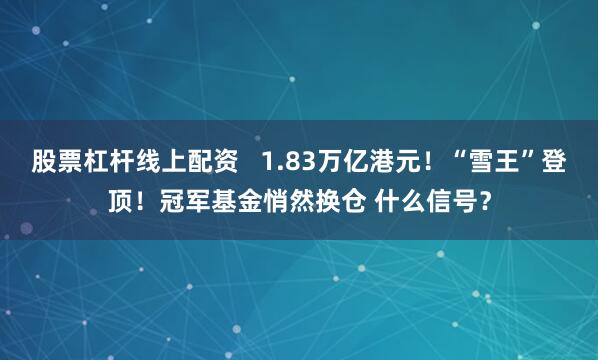 股票杠杆线上配资   1.83万亿港元！“雪王”登顶！冠军基金悄然换仓 什么信号？