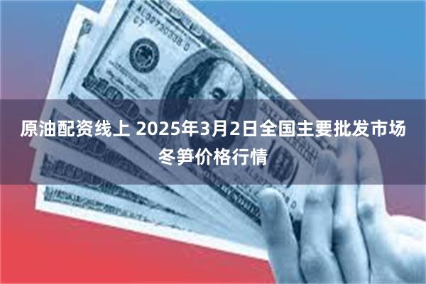 原油配资线上 2025年3月2日全国主要批发市场冬笋价格行情