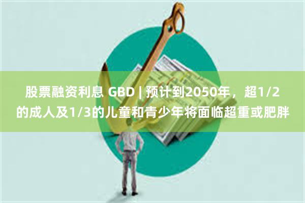 股票融资利息 GBD | 预计到2050年，超1/2的成人及1/3的儿童和青少年将面临超重或肥胖