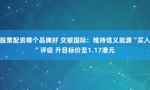 股票配资哪个品牌好 交银国际：维持信义能源“买入”评级 升目标价至1.17港元