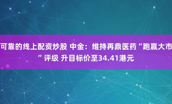 可靠的线上配资炒股 中金：维持再鼎医药“跑赢大市”评级 升目标价至34.41港元