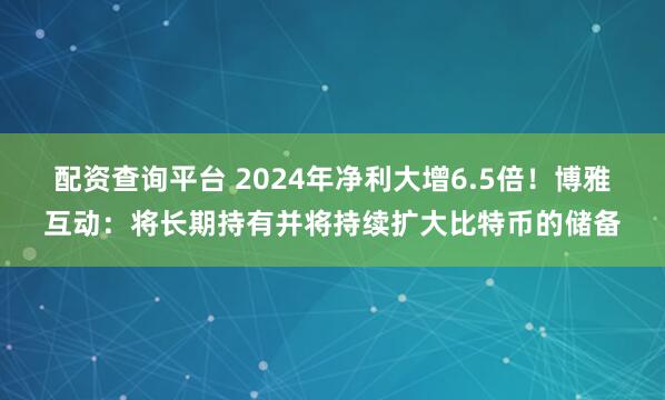 配资查询平台 2024年净利大增6.5倍！博雅互动：将长期持有并将持续扩大比特币的储备