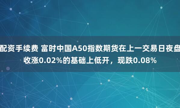 配资手续费 富时中国A50指数期货在上一交易日夜盘收涨0.02%的基础上低开，现跌0.08%