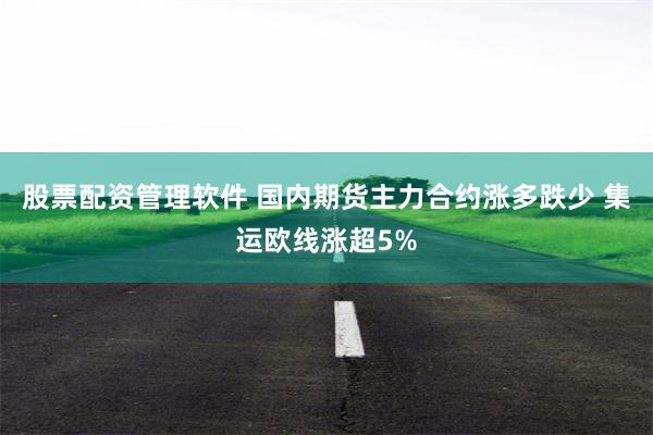 股票配资管理软件 国内期货主力合约涨多跌少 集运欧线涨超5%