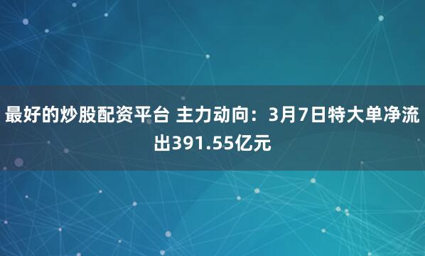 最好的炒股配资平台 主力动向：3月7日特大单净流出391.55亿元