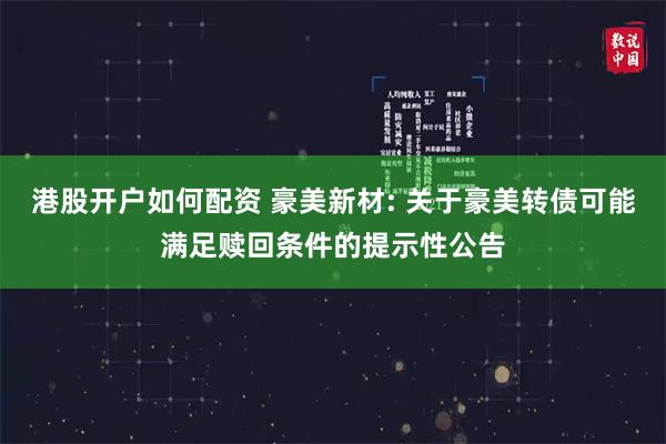 港股开户如何配资 豪美新材: 关于豪美转债可能满足赎回条件的提示性公告