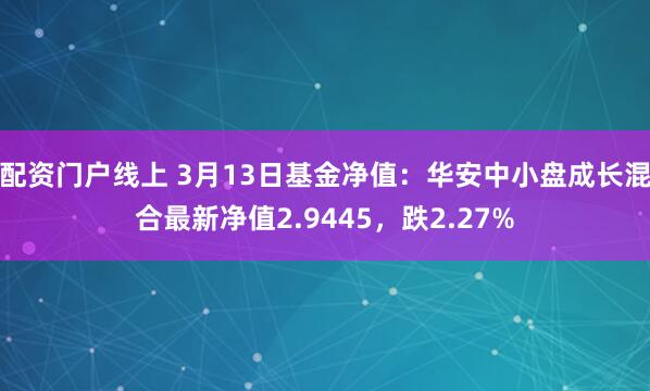 配资门户线上 3月13日基金净值：华安中小盘成长混合最新净值2.9445，跌2.27%