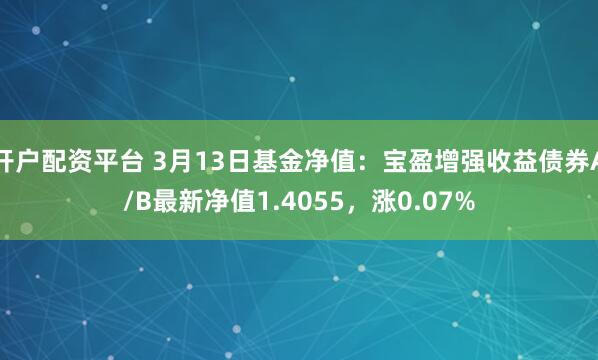 开户配资平台 3月13日基金净值：宝盈增强收益债券A/B最新净值1.4055，涨0.07%