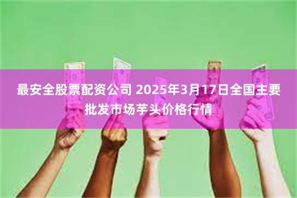 最安全股票配资公司 2025年3月17日全国主要批发市场芋头价格行情